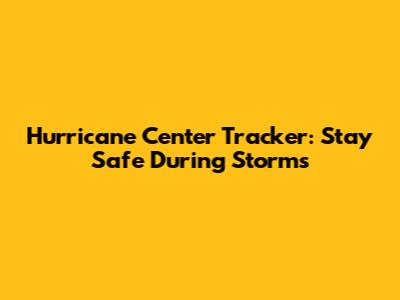 Hurricane Center Tracker: Stay Safe During Storms