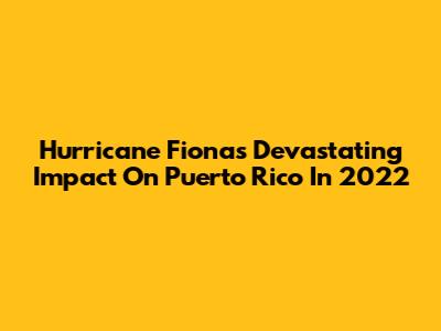 Hurricane Fiona's Devastating Impact On Puerto Rico In 2022
