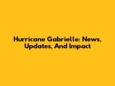 Hurricane Gabrielle: News, Updates, And Impact