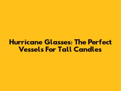 Hurricane Glasses: The Perfect Vessels For Tall Candles