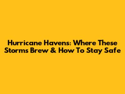 Hurricane Havens: Where These Storms Brew & How To Stay Safe