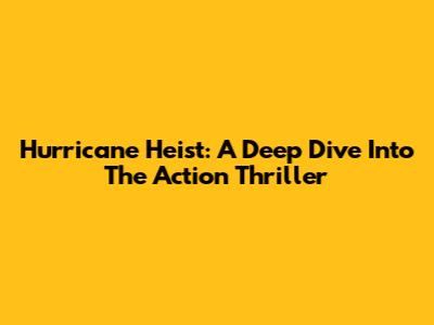 Hurricane Heist: A Deep Dive Into The Action Thriller