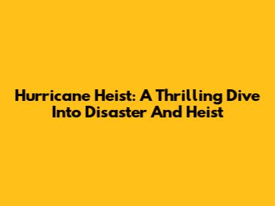 Hurricane Heist: A Thrilling Dive Into Disaster And Heist