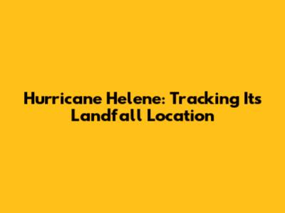 Hurricane Helene: Tracking Its Landfall Location