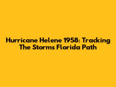 Hurricane Helene 1958: Tracking The Storm's Florida Path