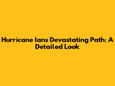Hurricane Ian's Devastating Path: A Detailed Look