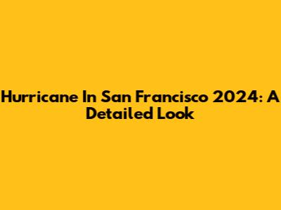 Hurricane In San Francisco 2024: A Detailed Look