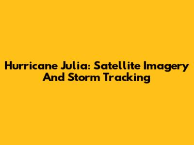 Hurricane Julia: Satellite Imagery And Storm Tracking