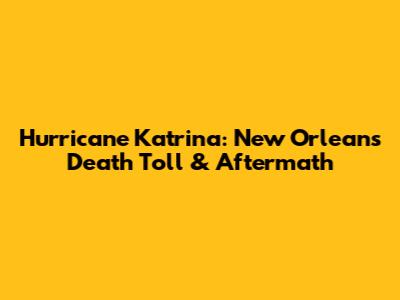 Hurricane Katrina: New Orleans Death Toll & Aftermath