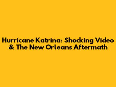 Hurricane Katrina: Shocking Video & The New Orleans Aftermath