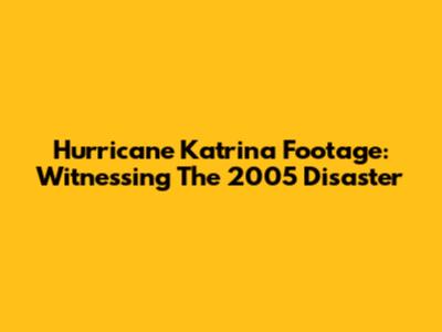 Hurricane Katrina Footage: Witnessing The 2005 Disaster