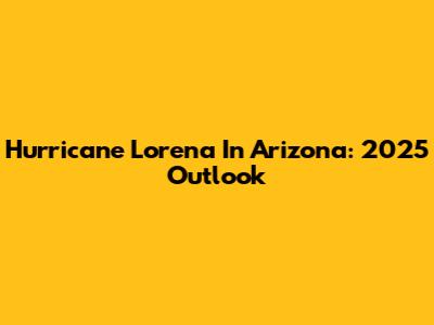 Hurricane Lorena In Arizona: 2025 Outlook