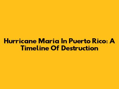 Hurricane Maria In Puerto Rico: A Timeline Of Destruction