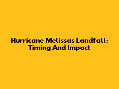 Hurricane Melissa's Landfall: Timing And Impact