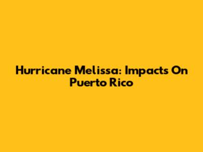 Hurricane Melissa: Impacts On Puerto Rico