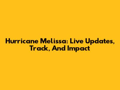 Hurricane Melissa: Live Updates, Track, And Impact