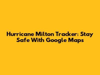 Hurricane Milton Tracker: Stay Safe With Google Maps