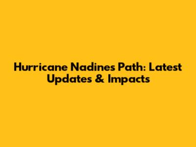 Hurricane Nadine's Path: Latest Updates & Impacts