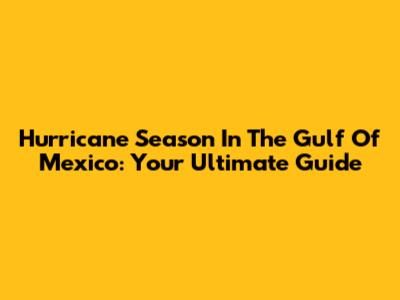 Hurricane Season In The Gulf Of Mexico: Your Ultimate Guide