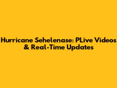 Hurricane Sehelenase: PLive Videos & Real-Time Updates