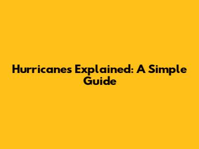 Hurricanes Explained: A Simple Guide