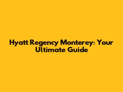 Hyatt Regency Monterey: Your Ultimate Guide