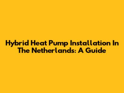 Hybrid Heat Pump Installation In The Netherlands: A Guide