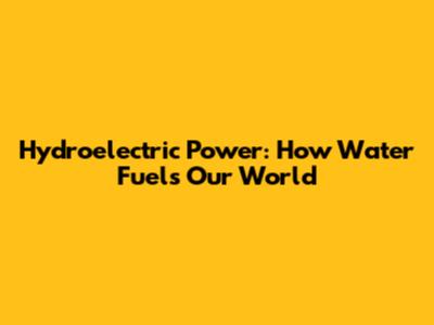 Hydroelectric Power: How Water Fuels Our World