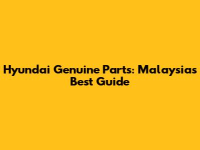 Hyundai Genuine Parts: Malaysia's Best Guide