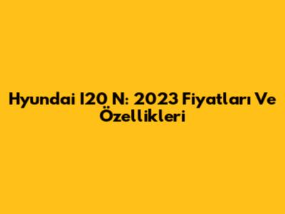 Hyundai I20 N: 2023 Fiyatları Ve Özellikleri