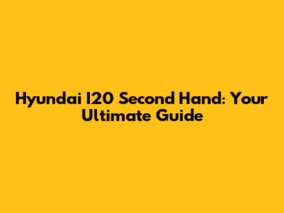 Hyundai I20 Second Hand: Your Ultimate Guide
