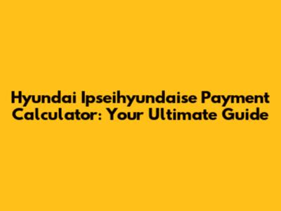 Hyundai Ipseihyundaise Payment Calculator: Your Ultimate Guide
