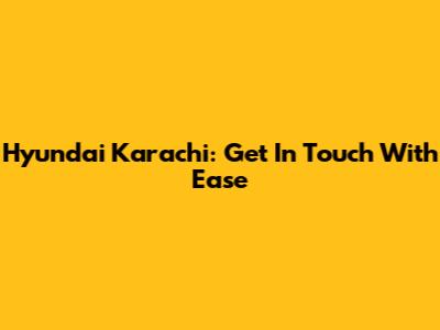 Hyundai Karachi: Get In Touch With Ease
