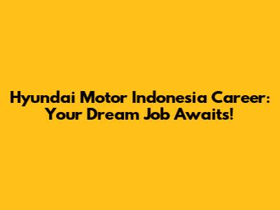 Hyundai Motor Indonesia Career: Your Dream Job Awaits!