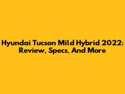 Hyundai Tucson Mild Hybrid 2022: Review, Specs, And More