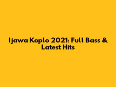 I'jawa Koplo 2021: Full Bass & Latest Hits