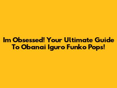 I'm Obsessed! Your Ultimate Guide To Obanai Iguro Funko Pops!