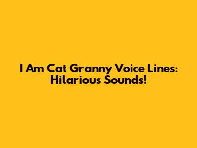 I Am Cat Granny Voice Lines: Hilarious Sounds!