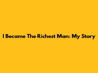 I Became The Richest Man: My Story
