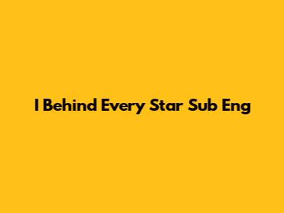 I Behind Every Star Sub Eng