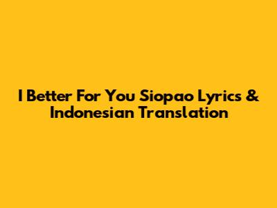 I Better For You Siopao Lyrics & Indonesian Translation