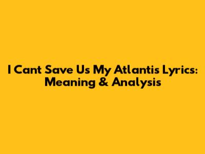 I Can't Save Us My Atlantis Lyrics: Meaning & Analysis