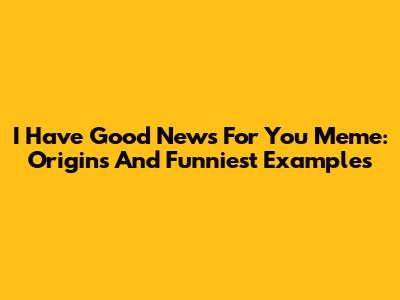 I Have Good News For You Meme: Origins And Funniest Examples