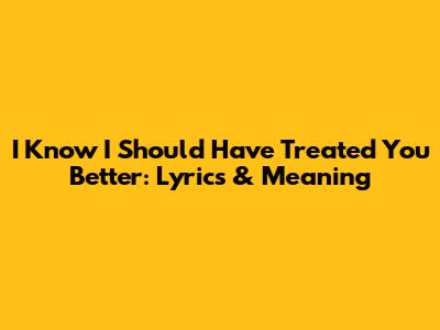 I Know I Should Have Treated You Better: Lyrics & Meaning