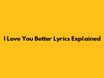 I Love You Better Lyrics Explained