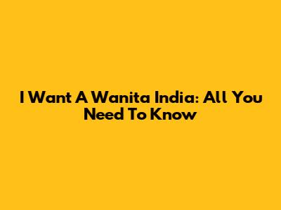I Want A Wanita India: All You Need To Know