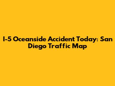 I-5 Oceanside Accident Today: San Diego Traffic Map