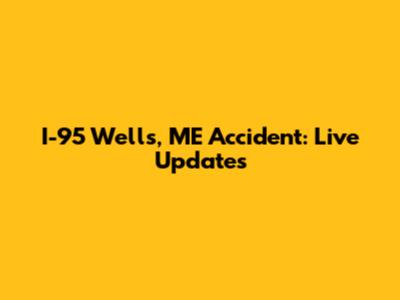 I-95 Wells, ME Accident: Live Updates