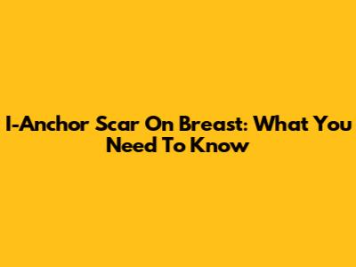 I-Anchor Scar On Breast: What You Need To Know