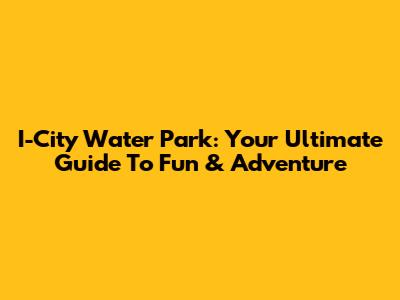 I-City Water Park: Your Ultimate Guide To Fun & Adventure